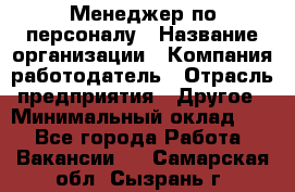 Менеджер по персоналу › Название организации ­ Компания-работодатель › Отрасль предприятия ­ Другое › Минимальный оклад ­ 1 - Все города Работа » Вакансии   . Самарская обл.,Сызрань г.